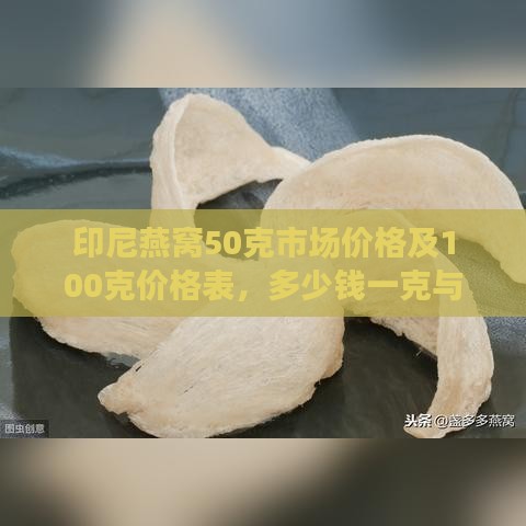 印尼燕窝50克市场价格及100克价格表，多少钱一克与一盒价格详情