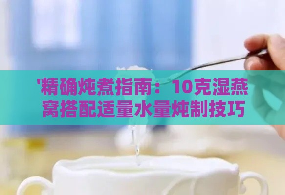 '精确炖煮指南：10克湿燕窝搭配适量水量炖制技巧'