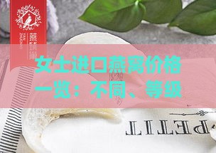 女士进口燕窝价格一览：不同、等级燕窝每克售价对比与选购指南