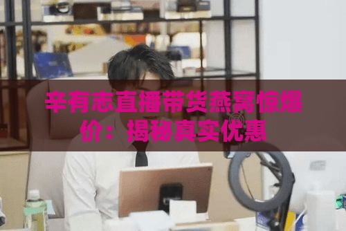 辛有志直播带货燕窝惊爆价：揭秘真实优惠