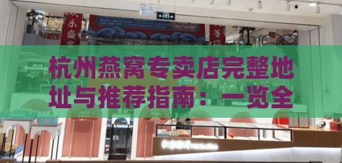 杭州燕窝专卖店完整地址与推荐指南：一览全城高品质燕窝购买地