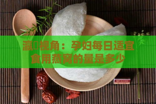 瀛曞视角：孕妇每日适宜食用燕窝的量是多少