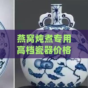 燕窝炖煮专用高档瓷器价格一览：不同款式与比较指南