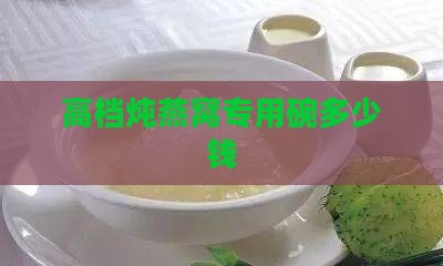 高档炖燕窝专用碗多少钱