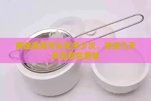 两盏燕窝可以吃多少次，持续几天及泡发后重量