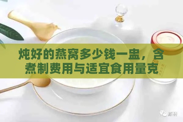 炖好的燕窝多少钱一盅，含煮制费用与适宜食用量克数