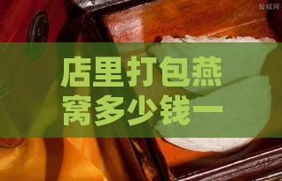 店里打包燕窝多少钱一斤