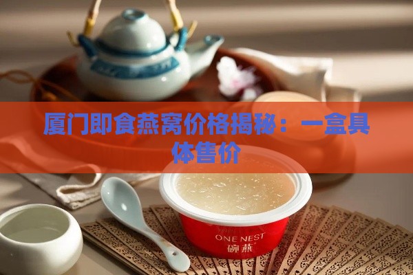 厦门即食燕窝价格揭秘：一盒具体售价