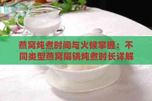 燕窝炖煮时间与火候掌握：不同类型燕窝隔锅炖煮时长详解