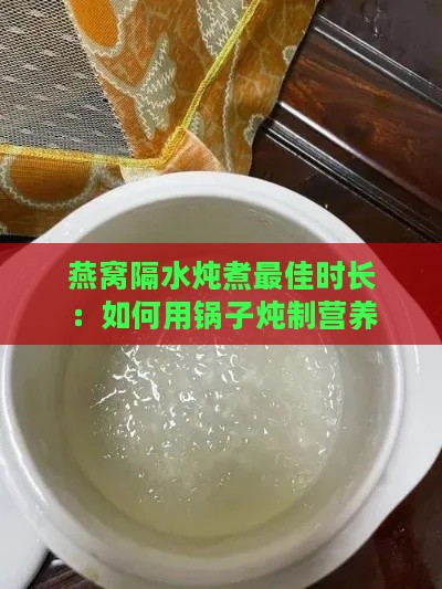 燕窝隔水炖煮更佳时长：如何用锅子炖制营养满分