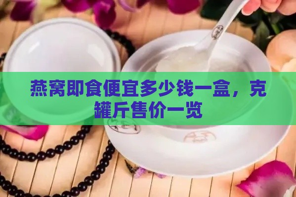 燕窝即食便宜多少钱一盒，克罐斤售价一览