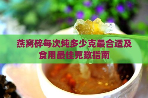 燕窝碎每次炖多少克最合适及食用更佳克数指南