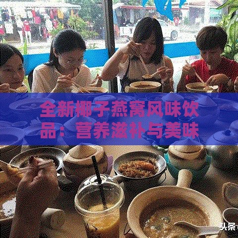 全新椰子燕窝风味饮品：营养滋补与美味双重享受