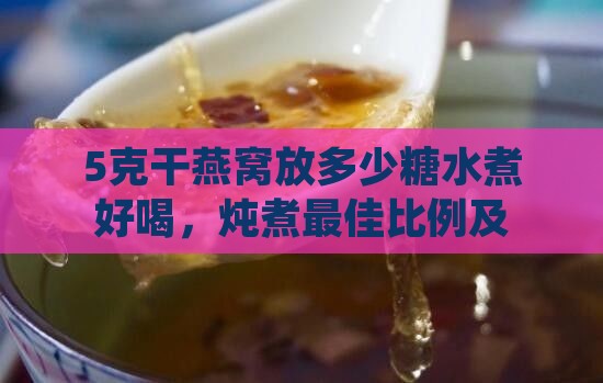 5克干燕窝放多少糖水煮好喝，炖煮更佳比例及口感