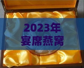 2023年宴席燕窝最新报价：每克价格大揭秘