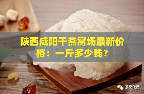 陕西咸阳干燕窝场最新价格：一斤多少钱？