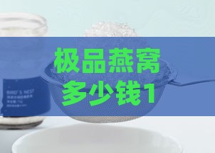 极品燕窝多少钱1公斤啊，价格及一斤精品燕窝行情