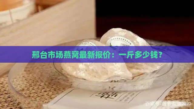 邢台市场燕窝最新报价：一斤多少钱？