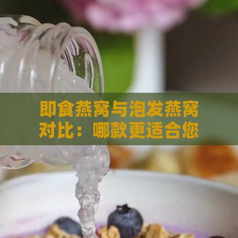 即食燕窝与泡发燕窝对比：哪款更适合您的营养需求？