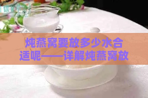 炖燕窝要放多少水合适呢——详解炖燕窝放水量及隔水炖技巧