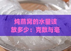 炖燕窝的水量该放多少：克数与毫升数对比分析