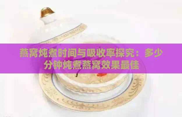 燕窝炖煮时间与吸收率探究：多少分钟炖煮燕窝效果更佳