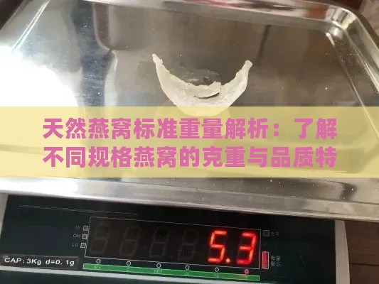 天然燕窝标准重量解析：了解不同规格燕窝的克重与品质特点