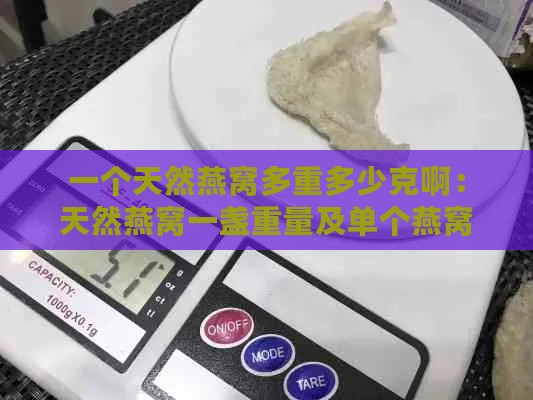 一个天然燕窝多重多少克啊：天然燕窝一盏重量及单个燕窝大致克重探究