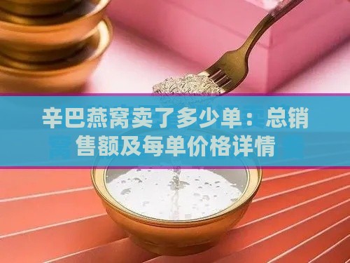 辛巴燕窝卖了多少单：总销售额及每单价格详情