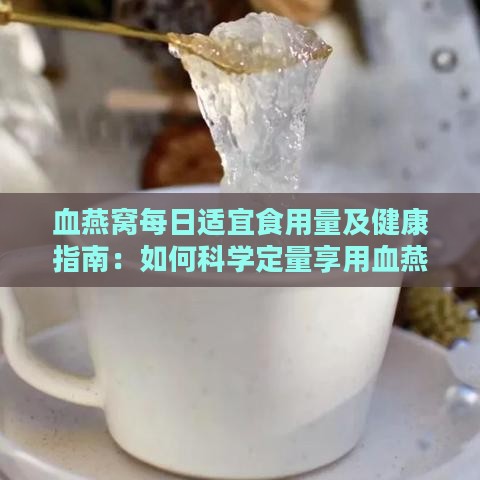 血燕窝每日适宜食用量及健康指南：如何科学定量享用血燕窝