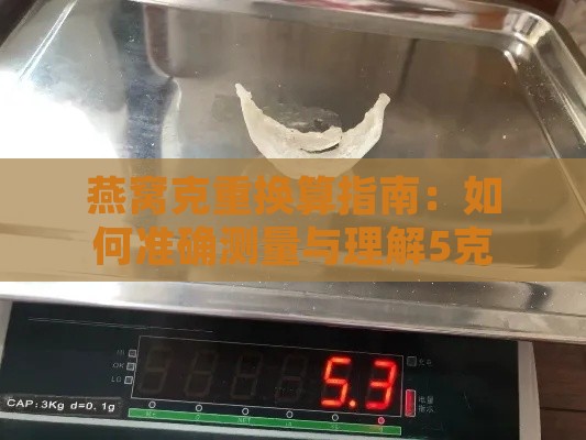 燕窝克重换算指南：如何准确测量与理解5克燕窝的含量与价值