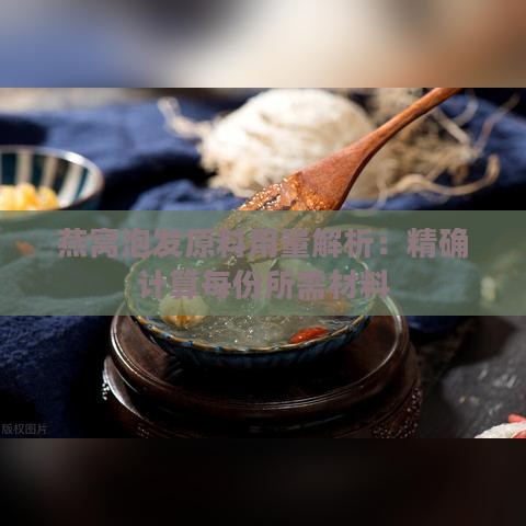 燕窝泡发原料用量解析：精确计算每份所需材料