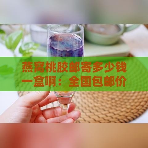 燕窝桃胶邮寄多少钱一盒啊：全国包邮价格详解