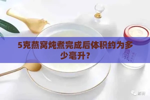 5克燕窝炖煮完成后体积约为多少毫升？