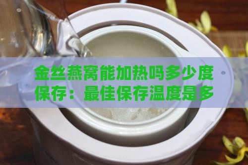 金丝燕窝能加热吗多少度保存：更佳保存温度是多少？