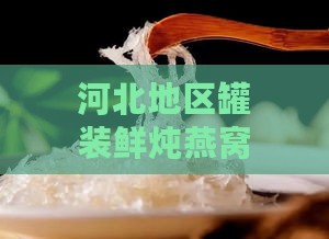 河北地区罐装鲜炖燕窝价格一览