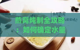 燕窝炖制全攻略：如何确定水量、炖煮时间及注意事项