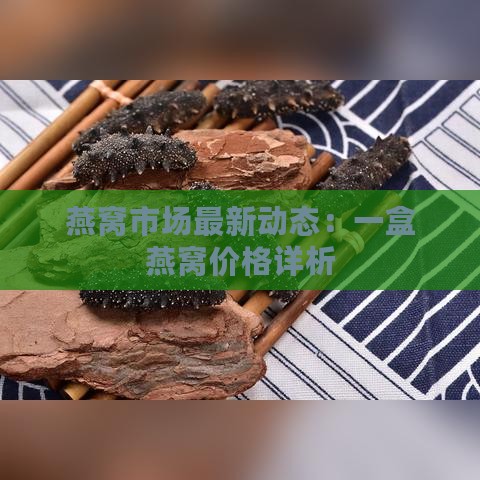 燕窝市场最新动态：一盒燕窝价格详析