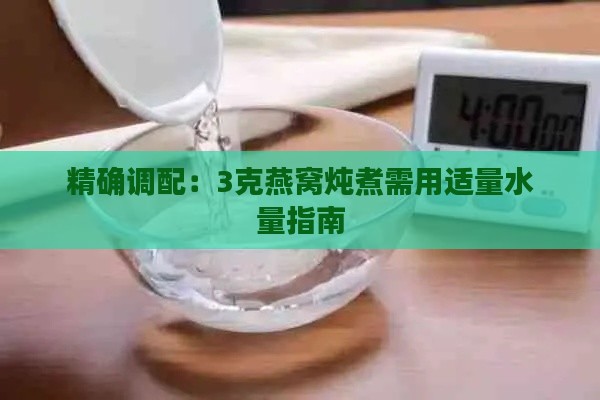 精确调配：3克燕窝炖煮需用适量水量指南