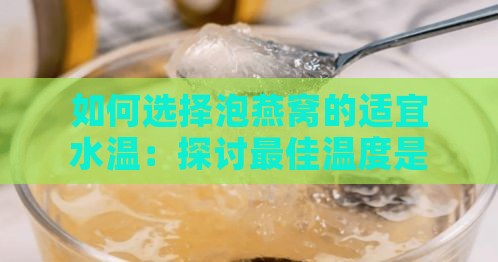 如何选择泡燕窝的适宜水温：探讨更佳温度是多少度