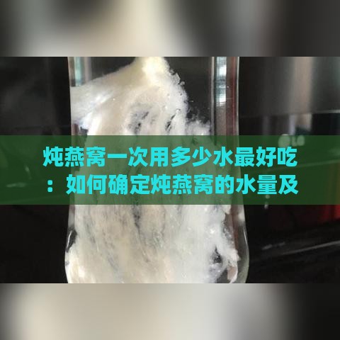 炖燕窝一次用多少水更好吃：如何确定炖燕窝的水量及每次用量？