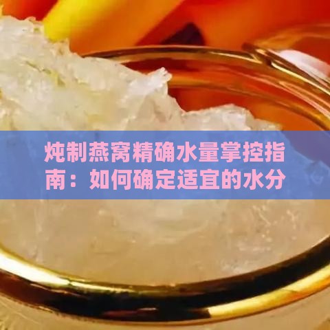 炖制燕窝精确水量掌控指南：如何确定适宜的水分比例