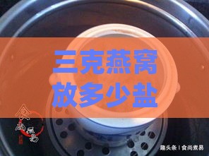 三克燕窝放多少盐炖更好吃，及炖制所需水量与最终毫升数？