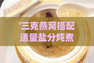 '三克燕窝搭配适量盐分炖煮更佳盐量指南'