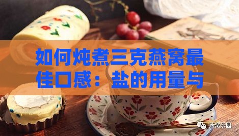 如何炖煮三克燕窝更佳口感：盐的用量与炖煮技巧全解析