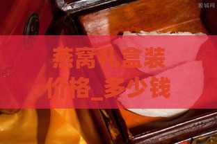 燕窝礼盒装价格_多少钱燕窝礼盒价格是多少