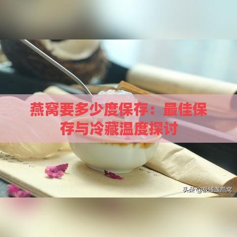 燕窝要多少度保存：更佳保存与冷藏温度探讨