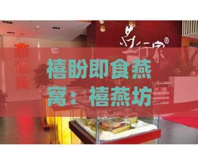 禧盼即食燕窝：禧燕坊、禧礼、禧至旗舰店与禧滋燕体验店对比评测