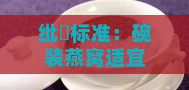 纰楄标准：碗装燕窝适宜克重是多少？