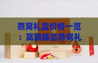 燕窝礼盒价格一览：高端臻品燕窝礼盒市场行情与选购指南